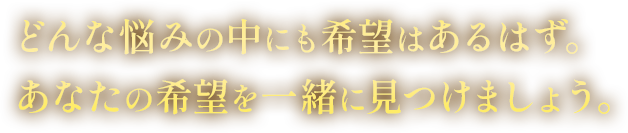 どんな悩みの中にも希望はあるはず。あなたの希望を一緒に見つけましょう。